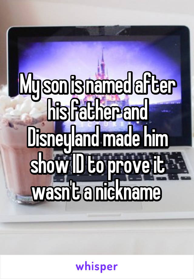 My son is named after his father and Disneyland made him show ID to prove it wasn't a nickname 