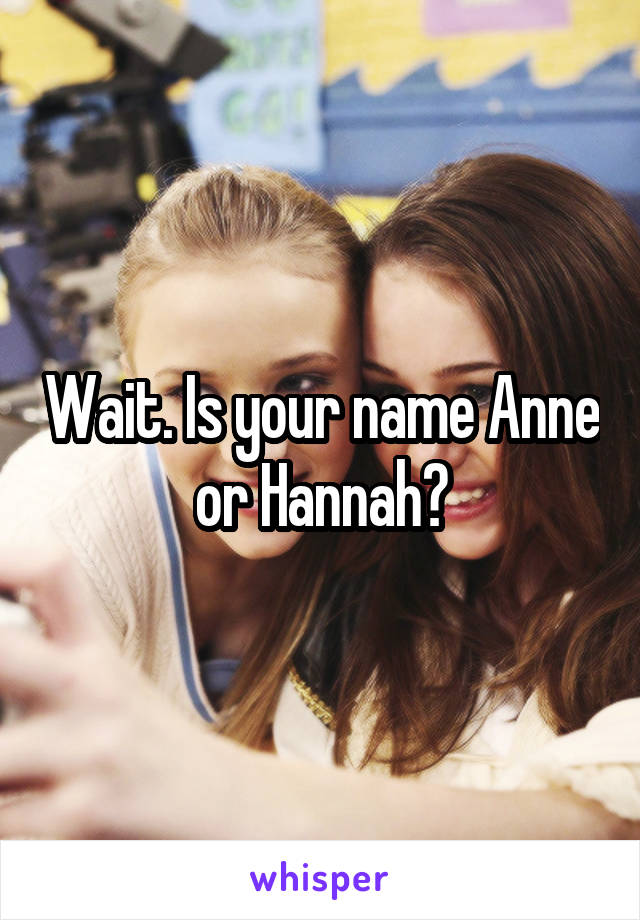 Wait. Is your name Anne or Hannah?