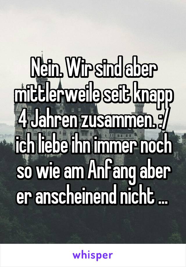 Nein. Wir sind aber mittlerweile seit knapp 4 Jahren zusammen. :/ ich liebe ihn immer noch so wie am Anfang aber er anscheinend nicht ... 