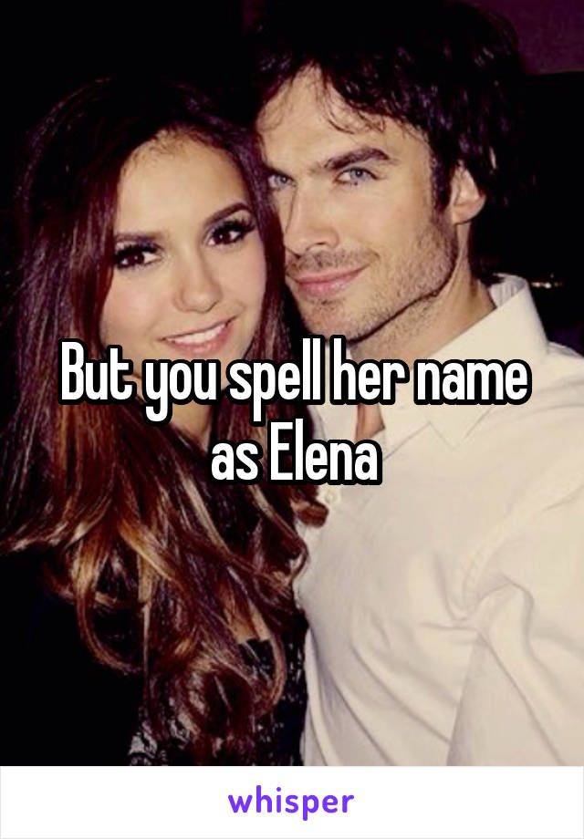 But you spell her name as Elena