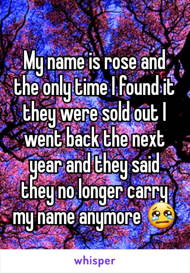 My name is rose and the only time I found it they were sold out I went back the next year and they said they no longer carry my name anymore 😢