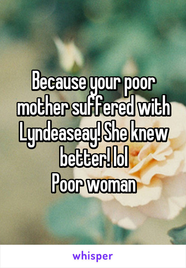 Because your poor mother suffered with Lyndeaseay! She knew better! lol
Poor woman