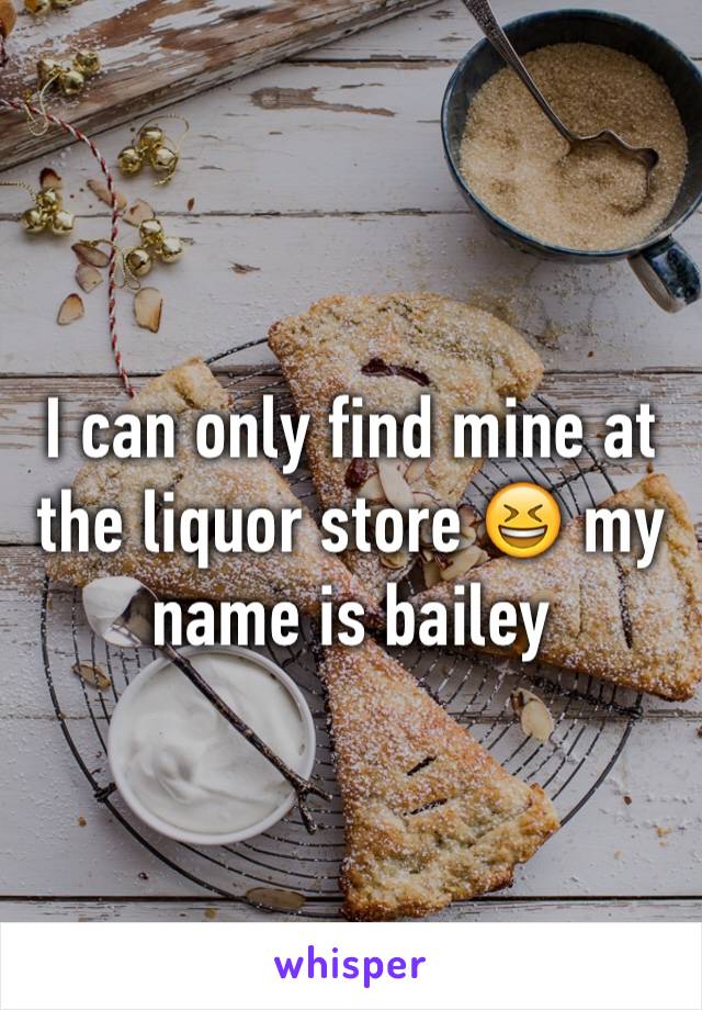 I can only find mine at the liquor store 😆 my name is bailey 