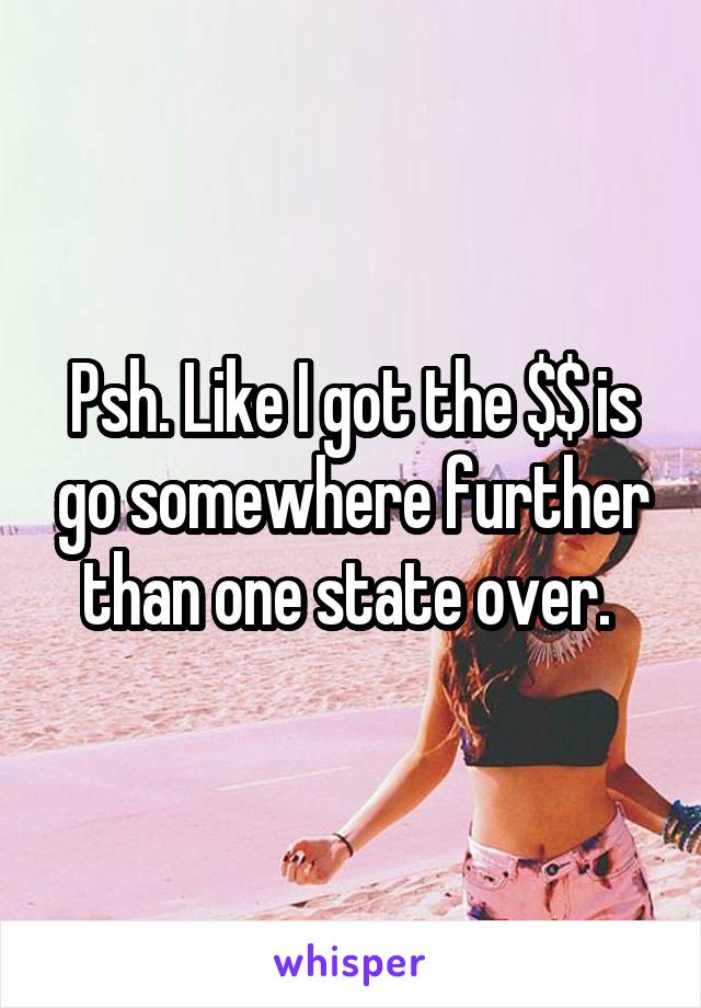 Psh. Like I got the $$ is go somewhere further than one state over. 