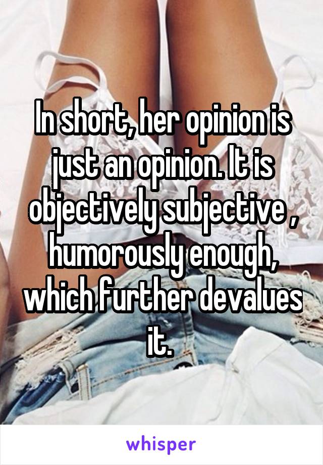 In short, her opinion is just an opinion. It is objectively subjective , humorously enough, which further devalues it. 