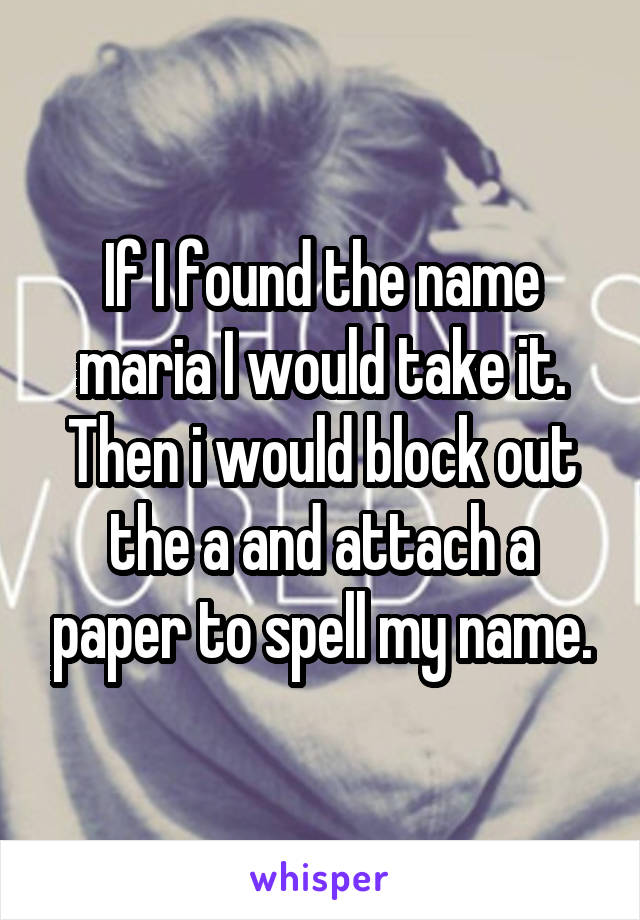 If I found the name maria I would take it. Then i would block out the a and attach a paper to spell my name.