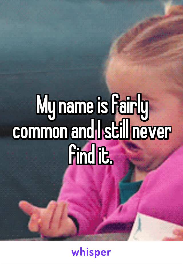 My name is fairly common and I still never find it. 