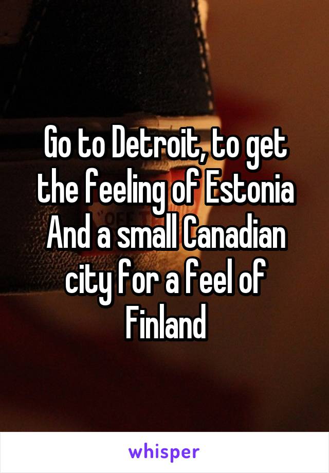 Go to Detroit, to get the feeling of Estonia
And a small Canadian city for a feel of Finland