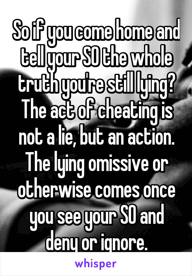 So if you come home and tell your SO the whole truth you're still lying? The act of cheating is not a lie, but an action. The lying omissive or otherwise comes once you see your SO and deny or ignore.