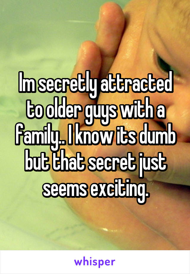 Im secretly attracted to older guys with a family.. I know its dumb but that secret just seems exciting.