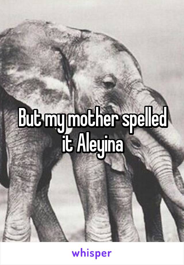 But my mother spelled it Aleyina