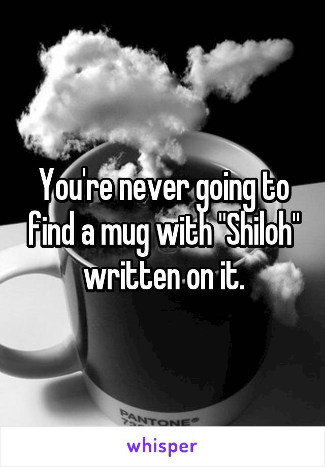 You're never going to find a mug with "Shiloh" written on it.