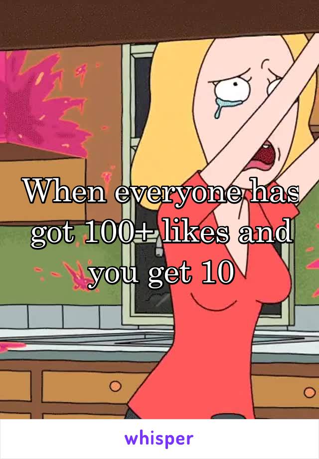 When everyone has got 100+ likes and you get 10