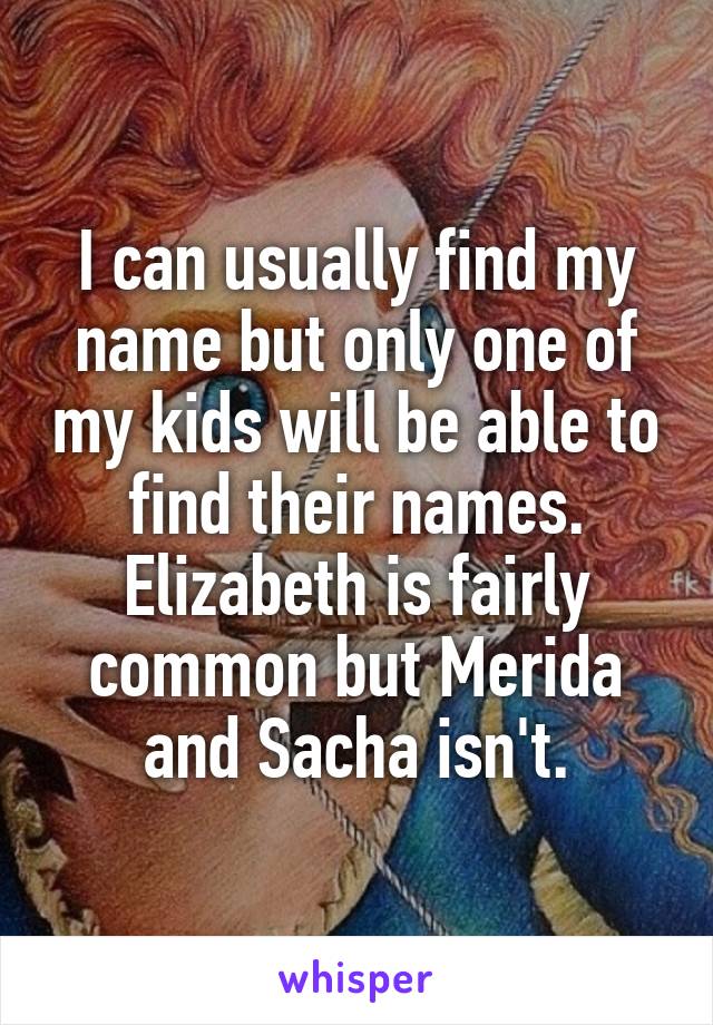 I can usually find my name but only one of my kids will be able to find their names. Elizabeth is fairly common but Merida and Sacha isn't.