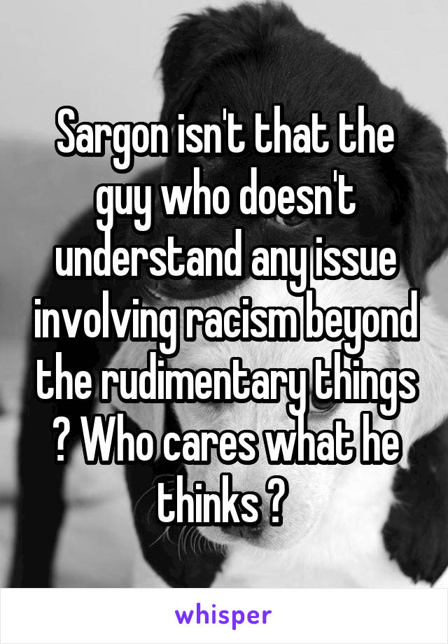 Sargon isn't that the guy who doesn't understand any issue involving racism beyond the rudimentary things ? Who cares what he thinks ? 