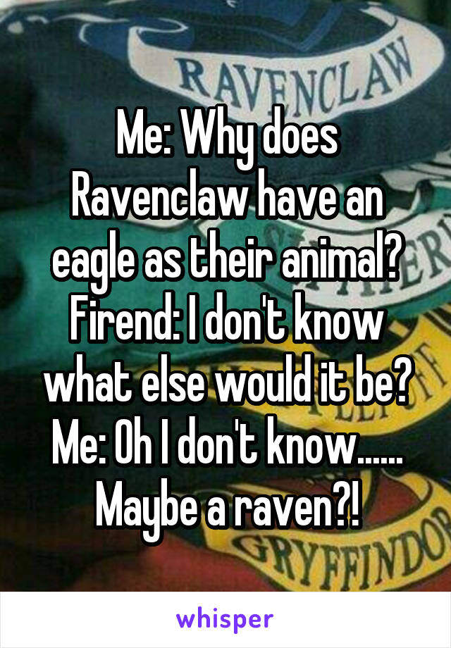Me: Why does Ravenclaw have an eagle as their animal?
Firend: I don't know what else would it be?
Me: Oh I don't know...... Maybe a raven?!