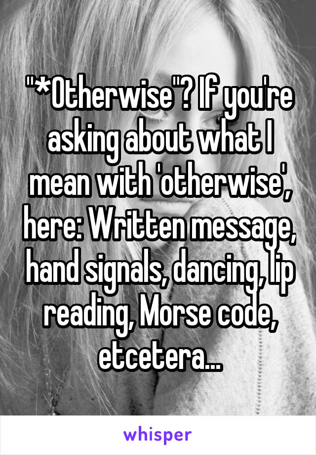 "*Otherwise"? If you're asking about what I mean with 'otherwise', here: Written message, hand signals, dancing, lip reading, Morse code, etcetera...