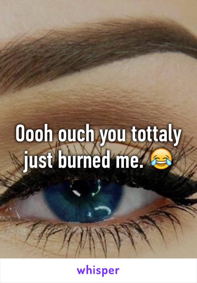 Oooh ouch you tottaly just burned me. 😂