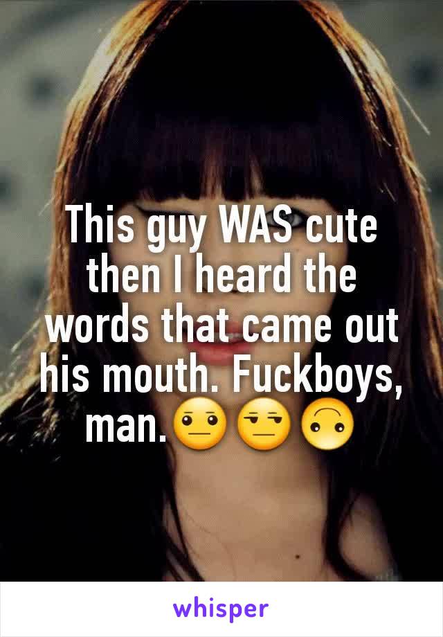 This guy WAS cute then I heard the words that came out his mouth. Fuckboys, man.😐😒🙃