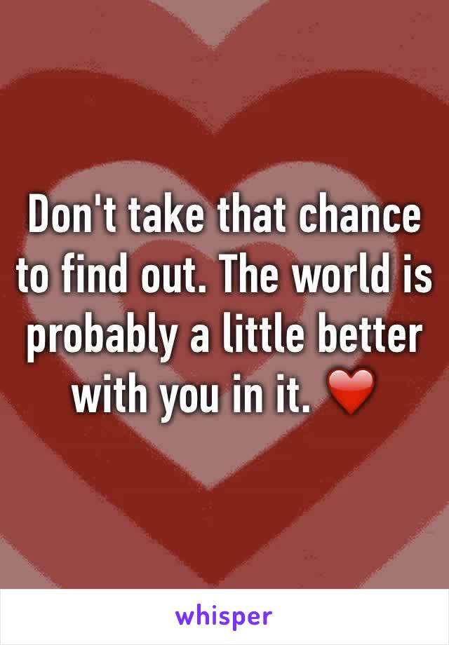 Don't take that chance to find out. The world is probably a little better with you in it. ❤️