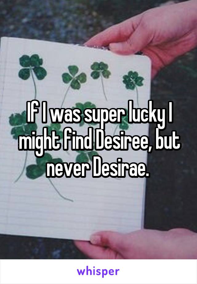 If I was super lucky I might find Desiree, but never Desirae. 