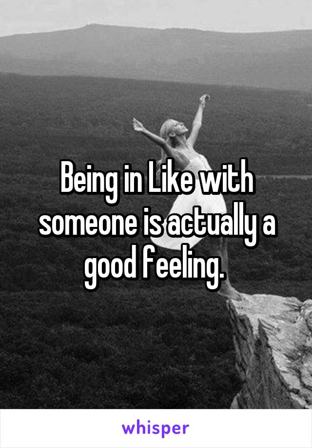 Being in Like with someone is actually a good feeling. 
