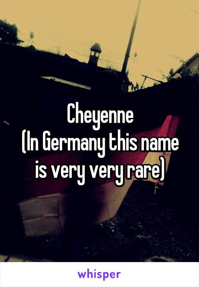 Cheyenne
(In Germany this name
is very very rare)