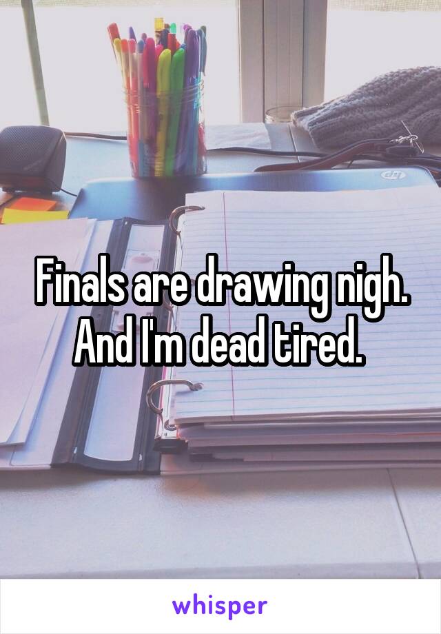Finals are drawing nigh. And I'm dead tired. 