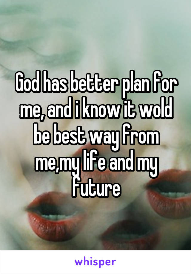 God has better plan for me, and i know it wold be best way from me,my life and my future