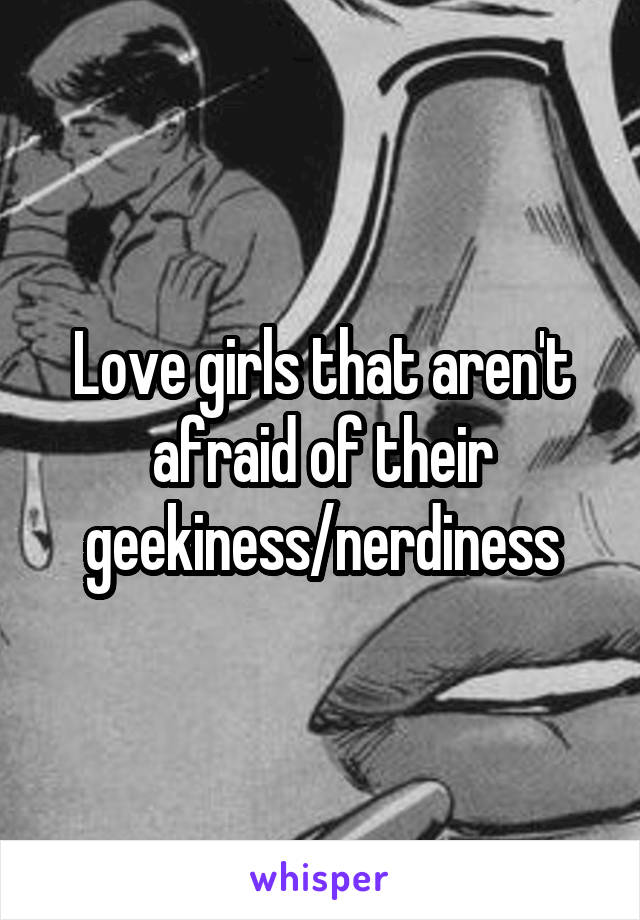 Love girls that aren't afraid of their geekiness/nerdiness