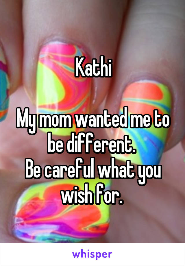 Kathi

My mom wanted me to be different. 
Be careful what you wish for. 