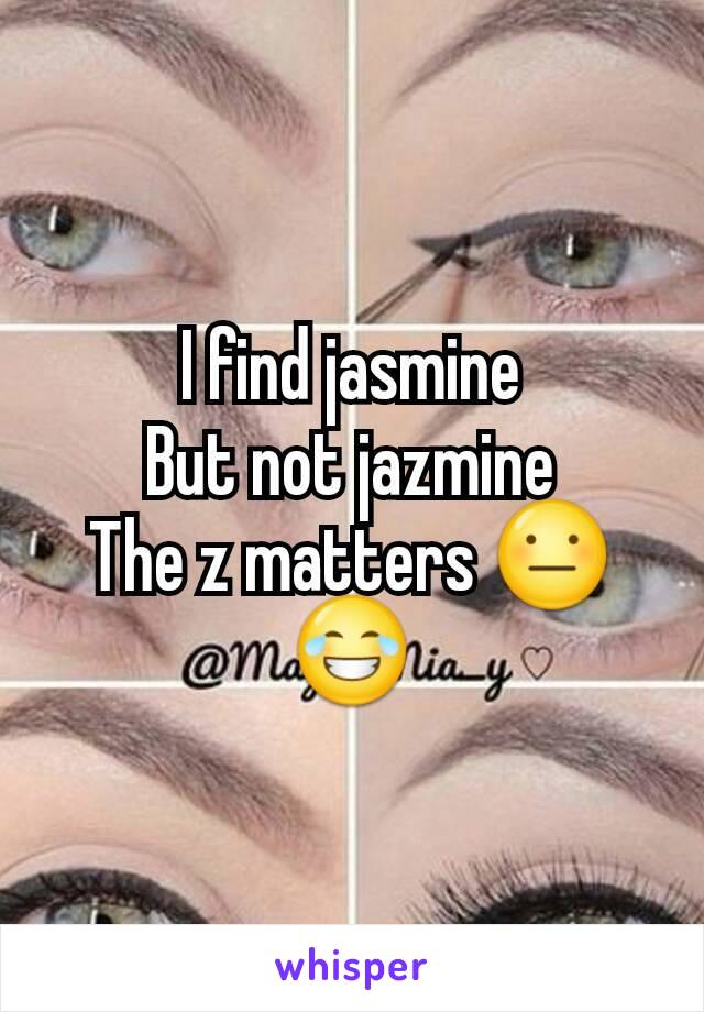 I find jasmine
But not jazmine
The z matters 😐😂