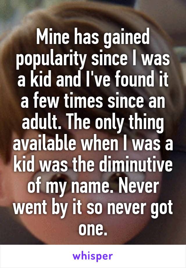 Mine has gained popularity since I was a kid and I've found it a few times since an adult. The only thing available when I was a kid was the diminutive of my name. Never went by it so never got one.