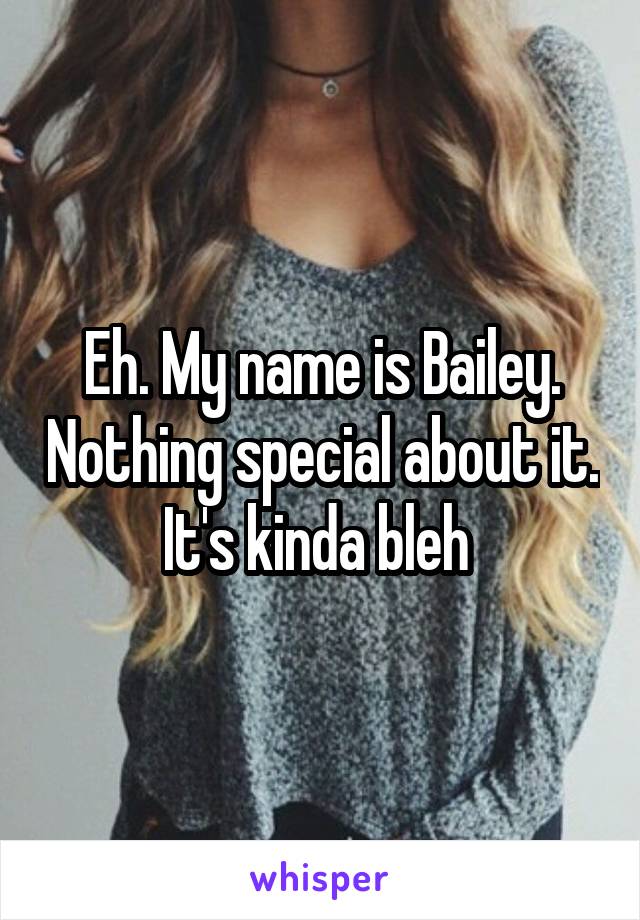 Eh. My name is Bailey. Nothing special about it. It's kinda bleh 