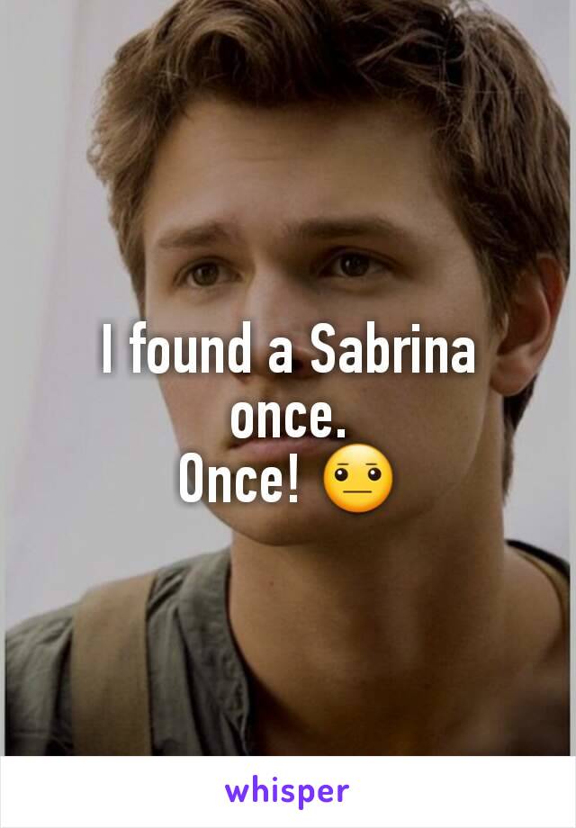 I found a Sabrina once.
Once! 😐