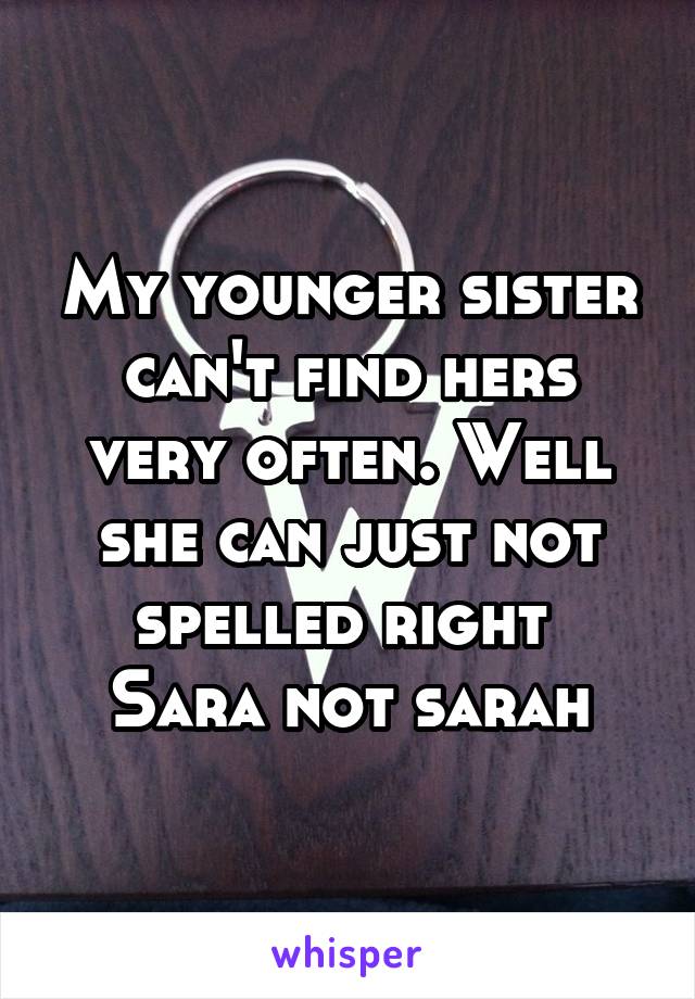 My younger sister can't find hers very often. Well she can just not spelled right 
Sara not sarah