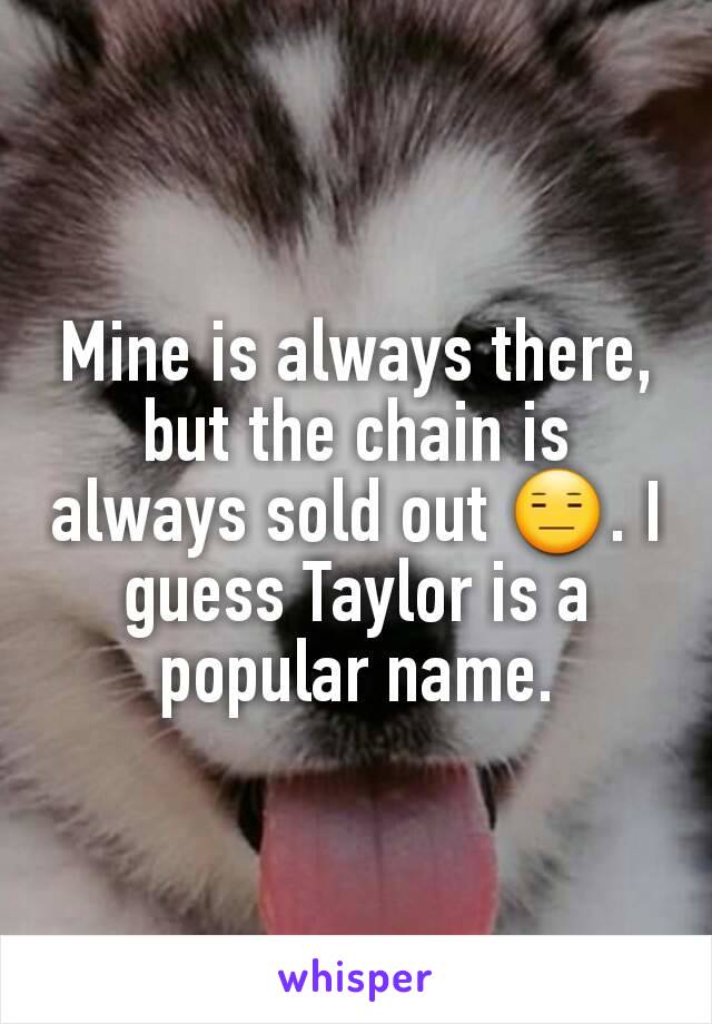 Mine is always there, but the chain is always sold out 😑. I guess Taylor is a popular name.