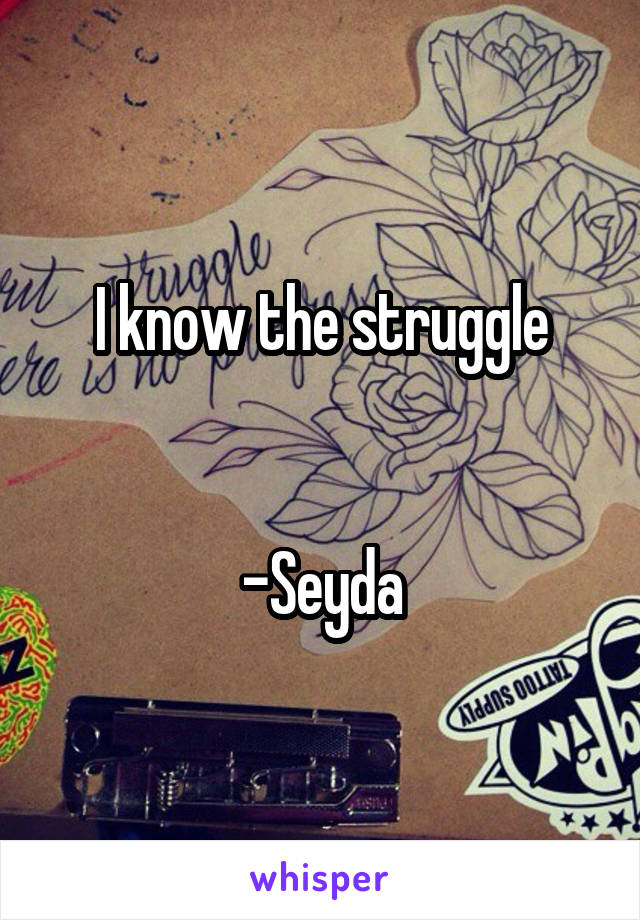 I know the struggle


-Seyda