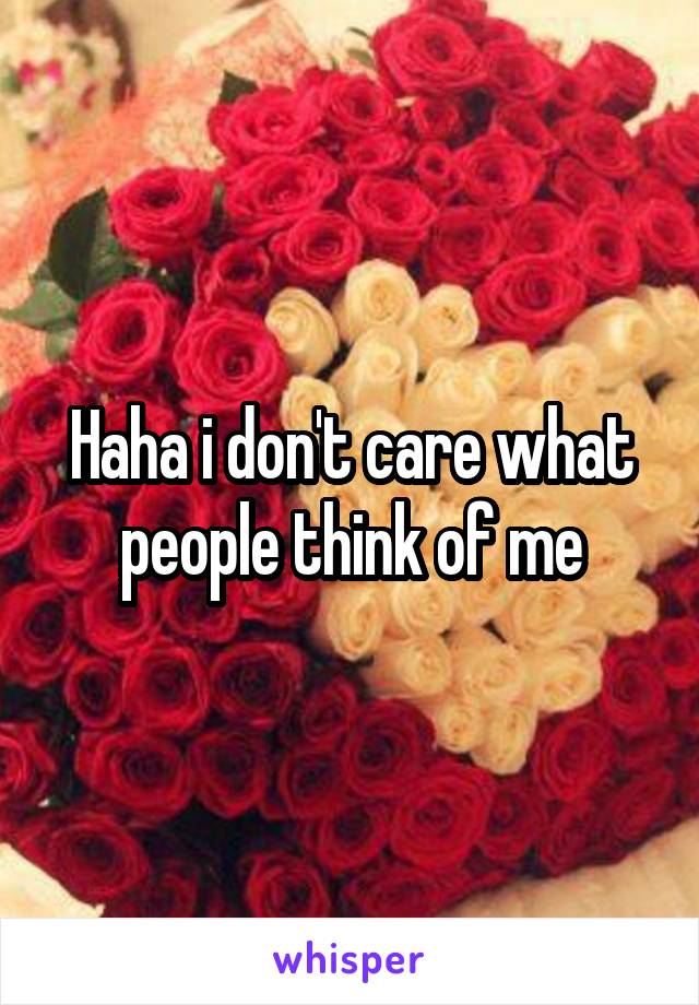 Haha i don't care what people think of me