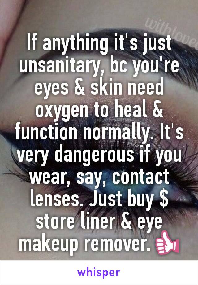 If anything it's just unsanitary, bc you're eyes & skin need oxygen to heal & function normally. It's very dangerous if you wear, say, contact lenses. Just buy $ store liner & eye makeup remover.👍