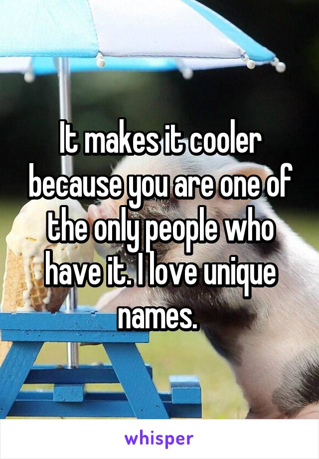 It makes it cooler because you are one of the only people who have it. I love unique names. 