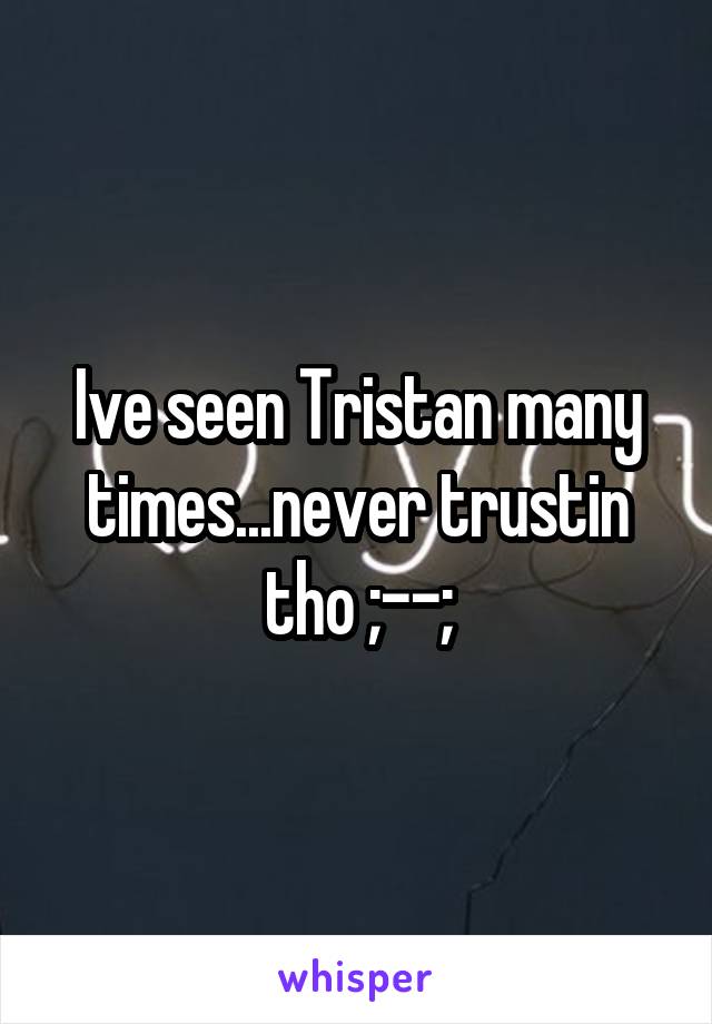 Ive seen Tristan many times...never trustin tho ;--;