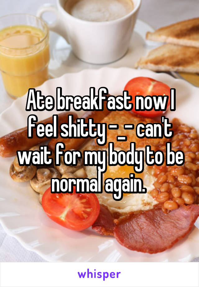 Ate breakfast now I feel shitty -_- can't wait for my body to be normal again. 