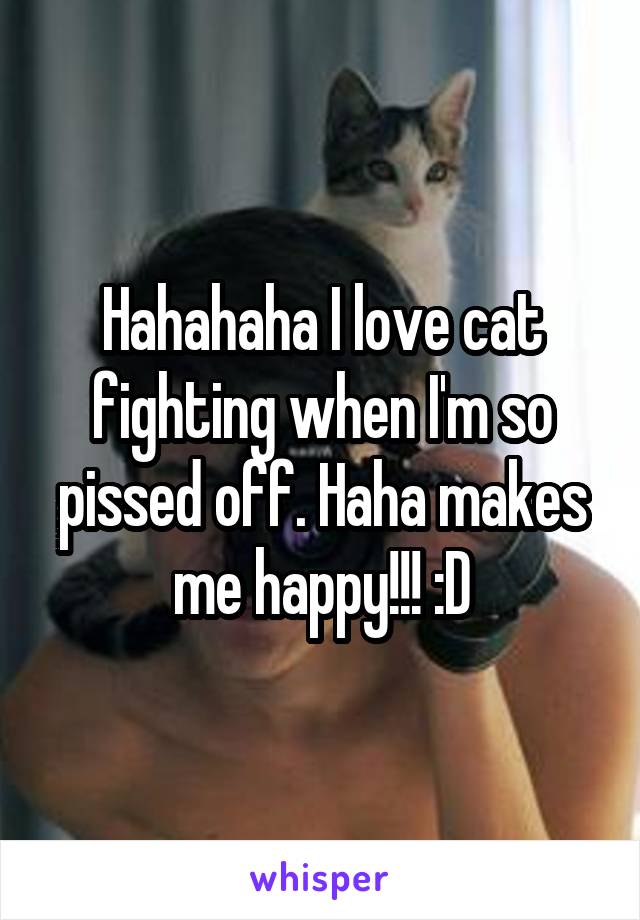 Hahahaha I love cat fighting when I'm so pissed off. Haha makes me happy!!! :D