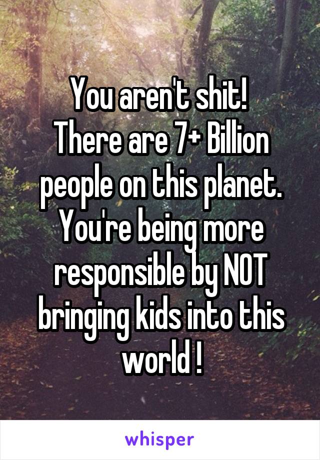 You aren't shit! 
There are 7+ Billion people on this planet. You're being more responsible by NOT bringing kids into this world !