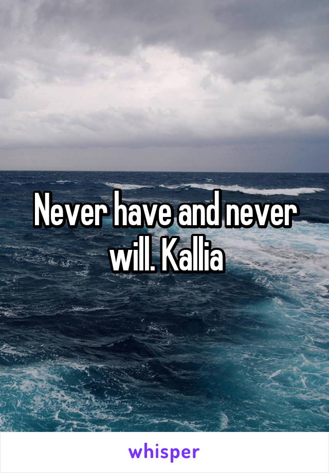 Never have and never will. Kallia