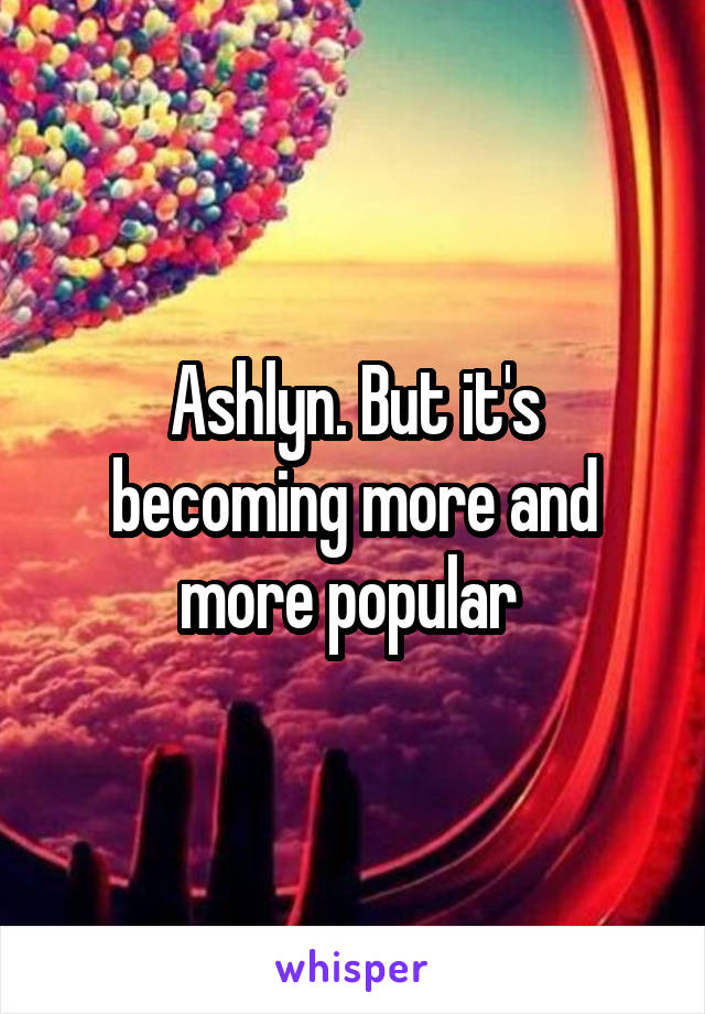 Ashlyn. But it's becoming more and more popular 