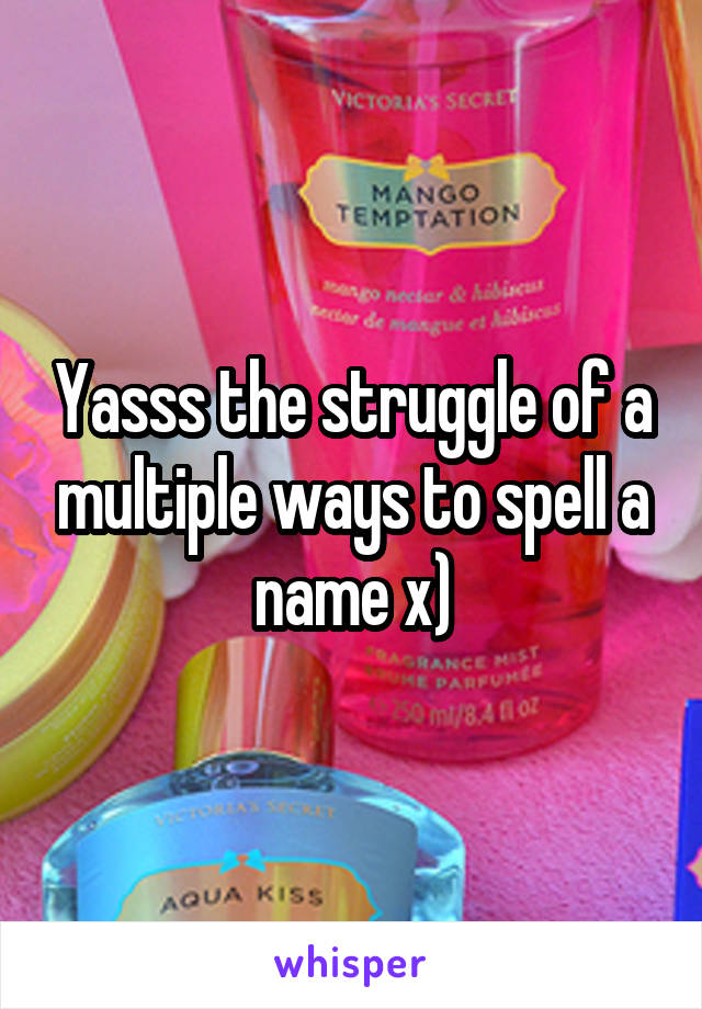 Yasss the struggle of a multiple ways to spell a name x)