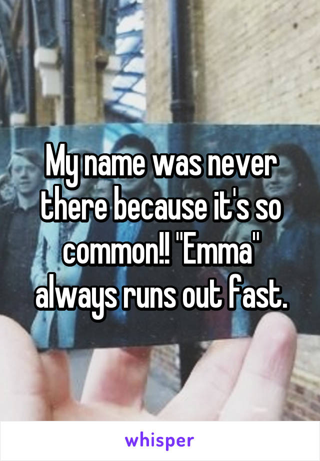 My name was never there because it's so common!! "Emma" always runs out fast.