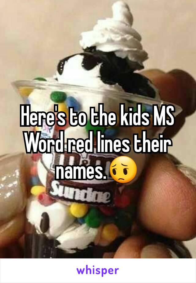 Here's to the kids MS Word red lines their names.😔